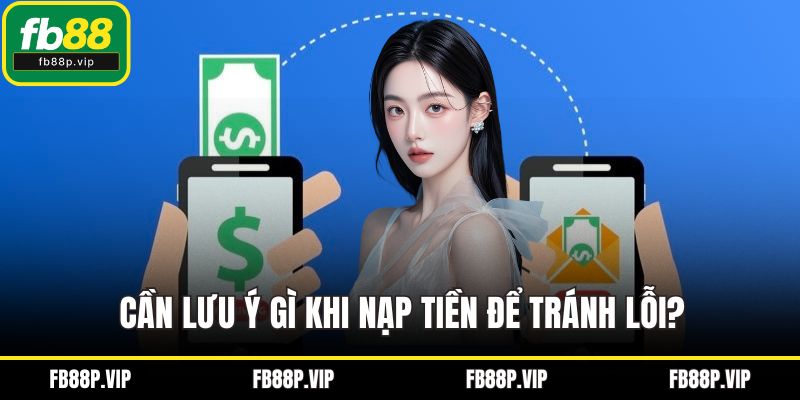 Cần lưu ý gì khi nạp tiền để tránh lỗi?